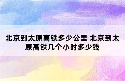 北京到太原高铁多少公里 北京到太原高铁几个小时多少钱